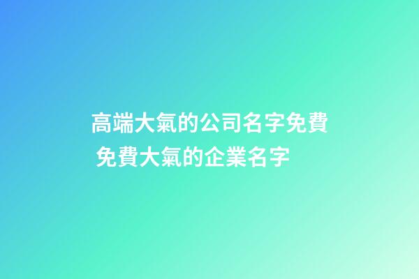 高端大氣的公司名字免費 免費大氣的企業名字-第1張-公司起名-玄機派